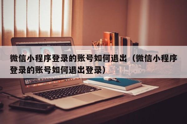 微信小程序登录的账号如何退出（微信小程序登录的账号如何退出登录）
