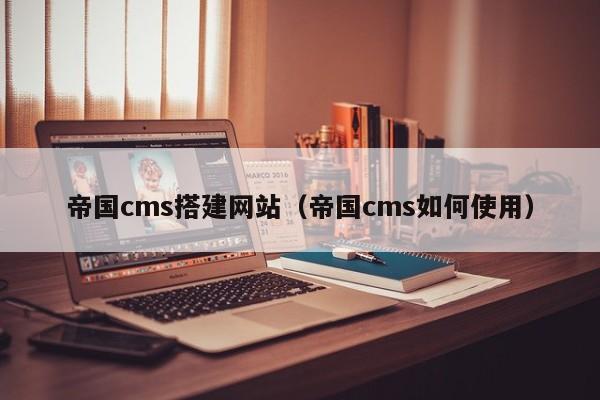 帝国cms搭建网站（帝国cms如何使用）