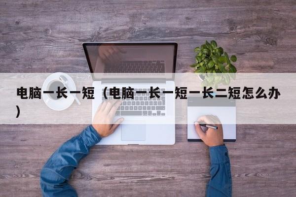 电脑一长一短(电脑一长一短一长二短怎么办)