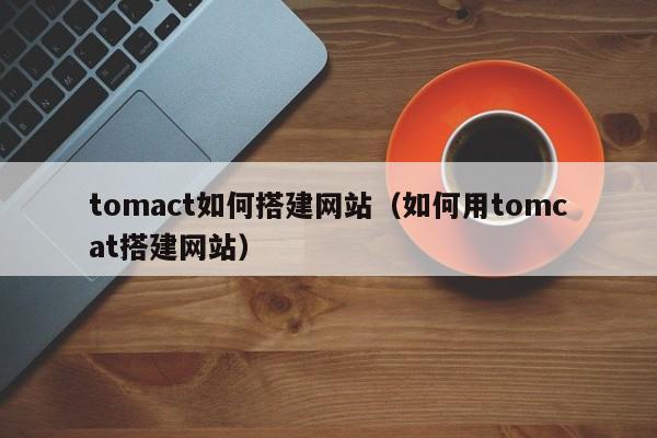 tomact如何搭建网站(如何用tomcat搭建网站)