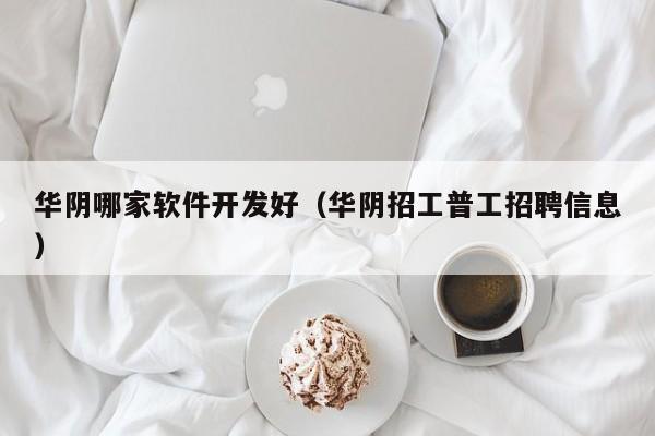 华阴哪家软件开发好（华阴招工普工招聘信息）