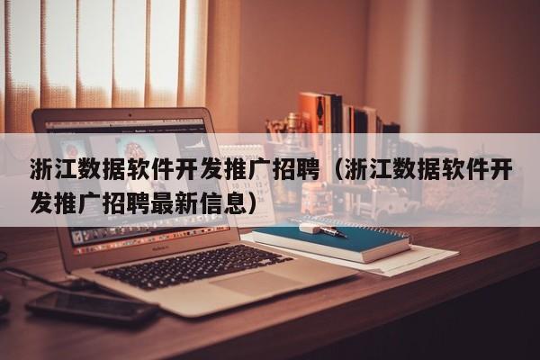 浙江数据软件开发推广招聘（浙江数据软件开发推广招聘最新信息）