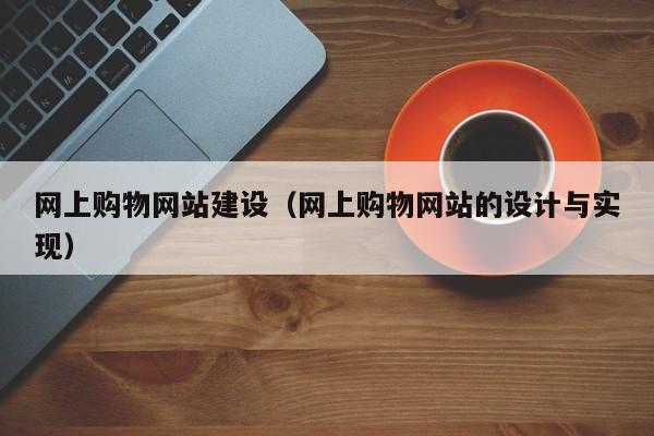 网上购物网站建设(网上购物网站的设计与实现)