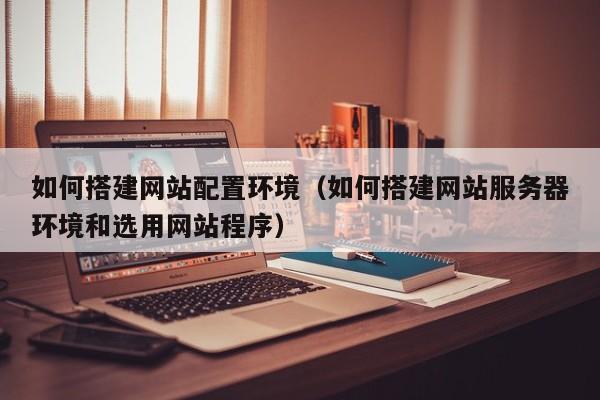 如何搭建网站配置环境（如何搭建网站服务器环境和选用网站程序）