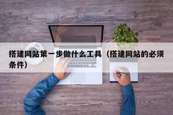 搭建网站第一步做什么工具（搭建网站的必须条件）