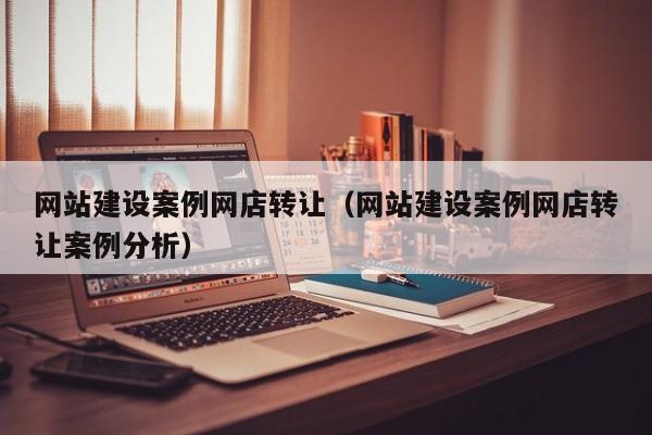 网站建设案例网店转让（网站建设案例网店转让案例分析）