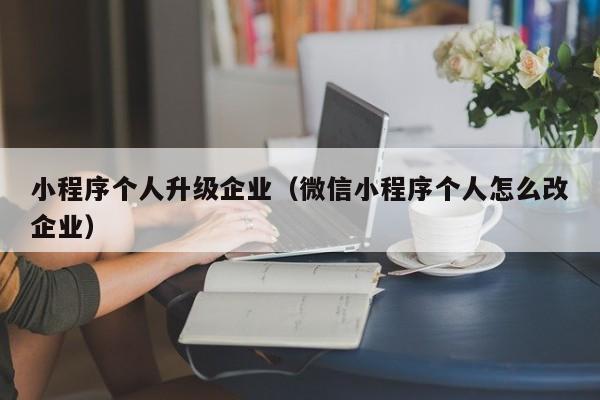 小程序个人升级企业(微信小程序个人怎么改企业)