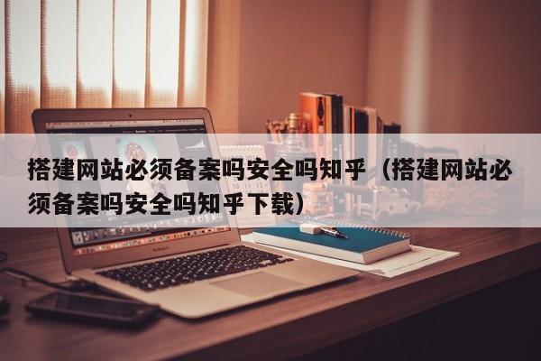 搭建网站必须备案吗安全吗知乎（搭建网站必须备案吗安全吗知乎下载）