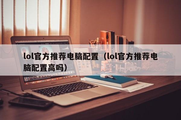 lol官方推荐电脑配置(lol官方推荐电脑配置高吗)