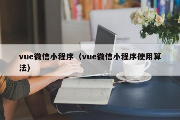 vue微信小程序(vue微信小程序使用算法)