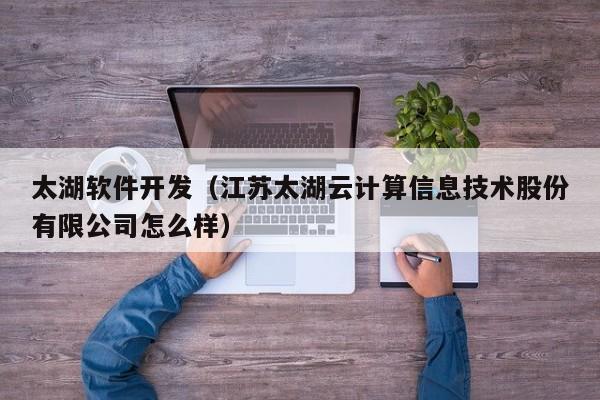 太湖软件开发（江苏太湖云计算信息技术股份有限公司怎么样）