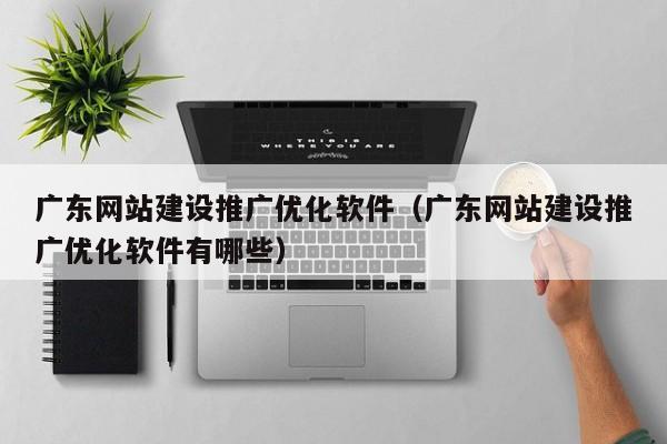 广东网站建设推广优化软件（广东网站建设推广优化软件有哪些）