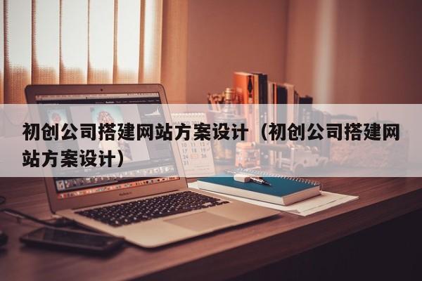 初创公司搭建网站方案设计（初创公司搭建网站方案设计）