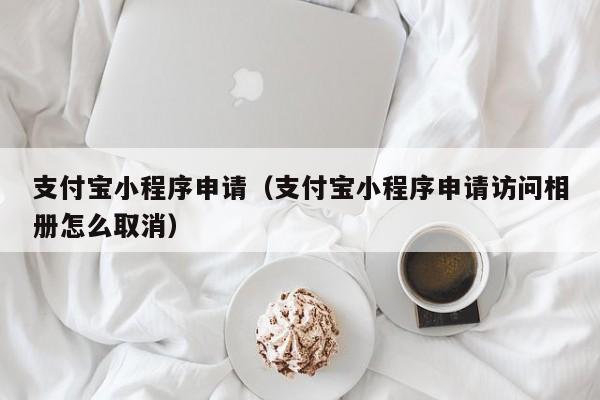 支付宝小程序申请（支付宝小程序申请访问相册怎么取消）