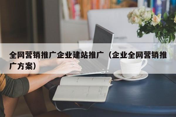全网营销推广企业建站推广(企业全网营销推广方案)
