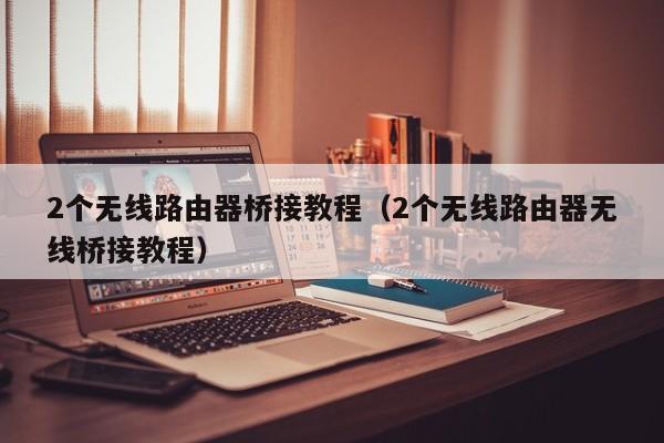 2个无线路由器桥接教程（2个无线路由器无线桥接教程）