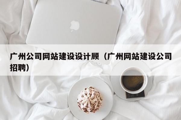 广州公司网站建设设计顾（广州网站建设公司招聘）