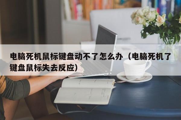电脑死机鼠标键盘动不了怎么办(电脑死机了键盘鼠标失去反应)