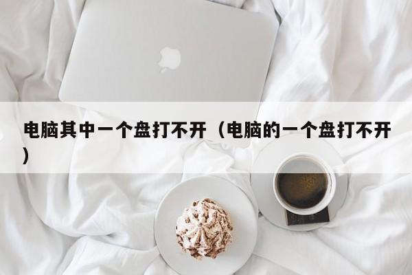 电脑其中一个盘打不开(电脑的一个盘打不开)