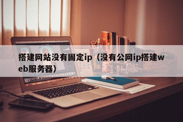 搭建网站没有固定ip（没有公网ip搭建web服务器）
