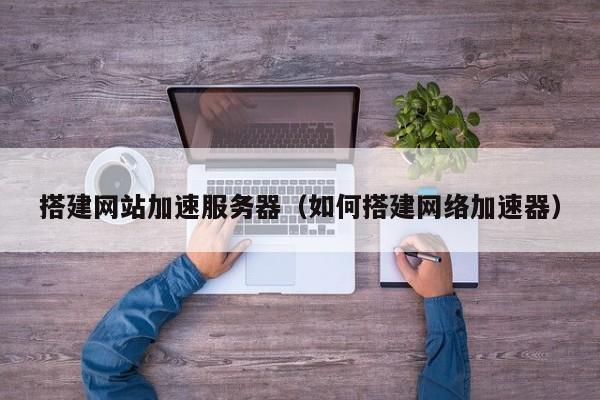 搭建网站加速服务器（如何搭建网络加速器）