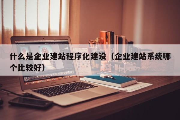 什么是企业建站程序化建设（企业建站系统哪个比较好）