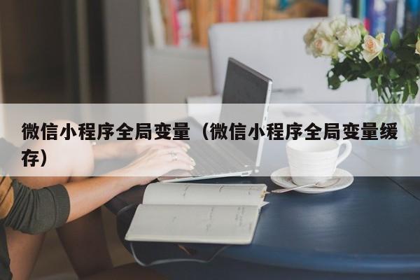 微信小程序全局变量（微信小程序全局变量缓存）