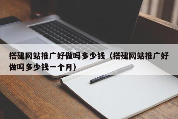 搭建网站推广好做吗多少钱(搭建网站推广好做吗多少钱一个月)