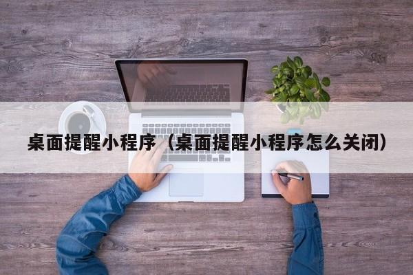桌面提醒小程序（桌面提醒小程序怎么关闭）
