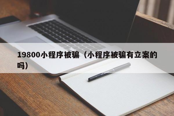 19800小程序被骗（小程序被骗有立案的吗）
