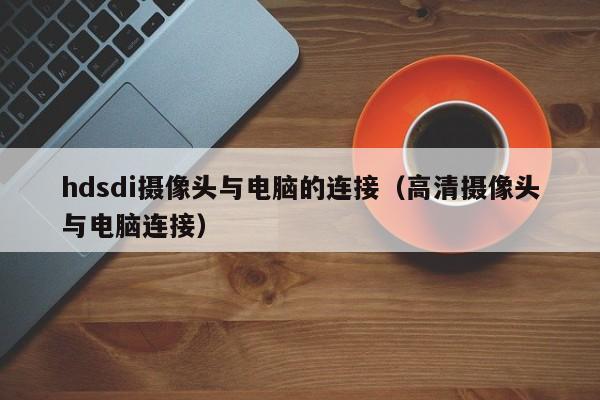 hdsdi摄像头与电脑的连接（高清摄像头与电脑连接）