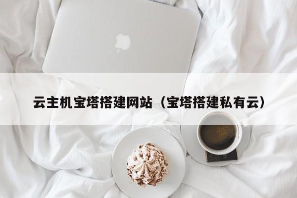 云主机宝塔搭建网站（宝塔搭建私有云）