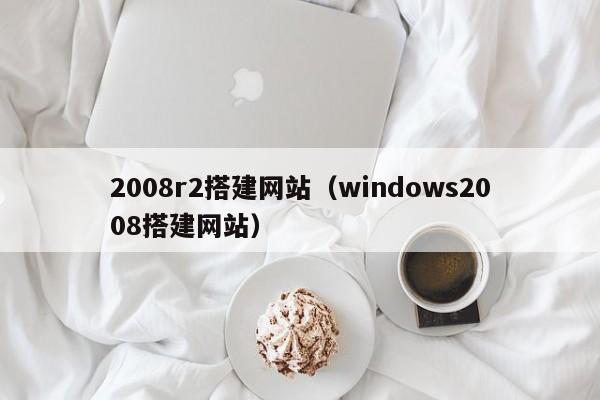 2008r2搭建网站（windows2008搭建网站）