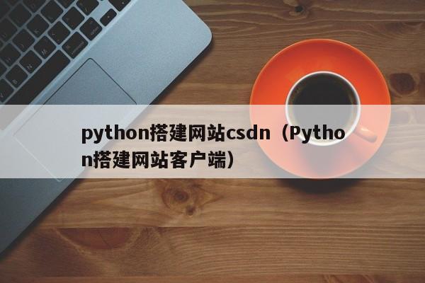 python搭建网站csdn(Python搭建网站客户端)