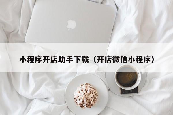 小程序开店助手下载（开店微信小程序）