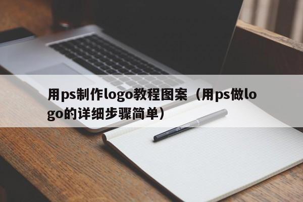 用ps制作logo教程图案（用ps做logo的详细步骤简单）