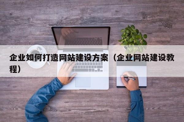 企业如何打造网站建设方案(企业网站建设教程)
