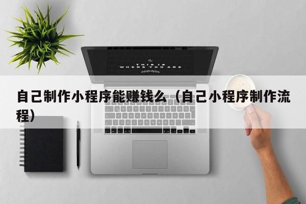 自己制作小程序能赚钱么（自己小程序制作流程）