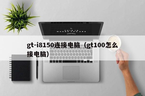 gt-i8150连接电脑(gt100怎么接电脑)