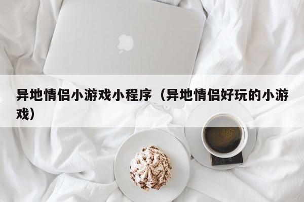 异地情侣小游戏小程序(异地情侣好玩的小游戏)