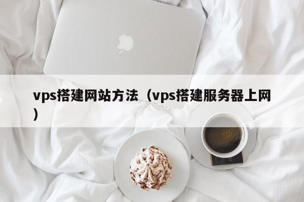 vps搭建网站方法（vps搭建服务器上网）