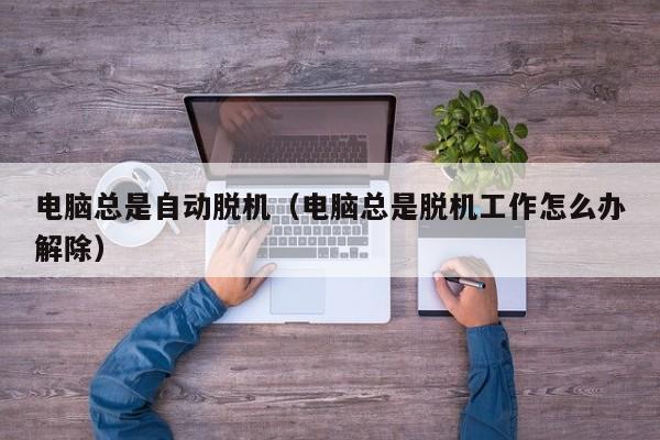 电脑总是自动脱机(电脑总是脱机工作怎么办解除)