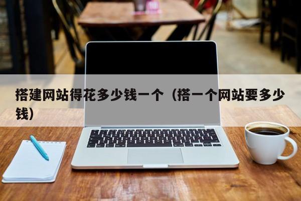 搭建网站得花多少钱一个(搭一个网站要多少钱)