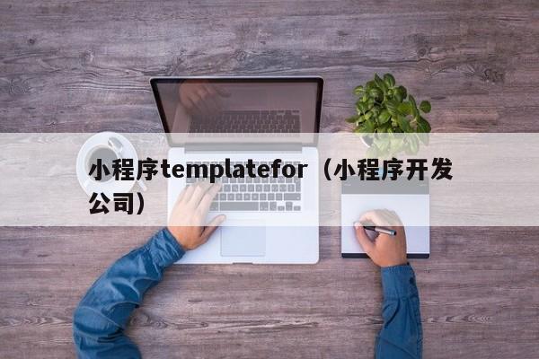 小程序templatefor（小程序开发公司）