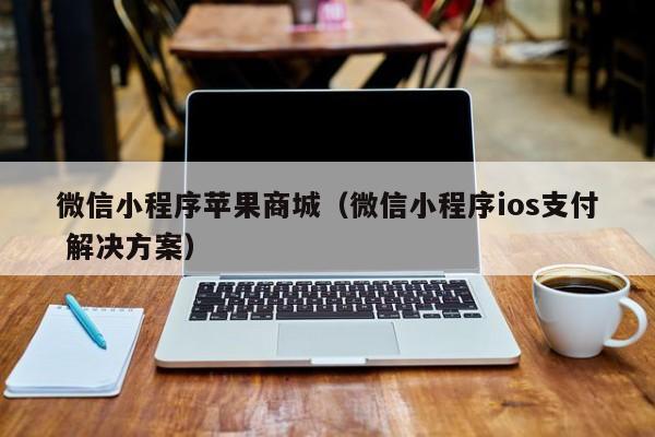 微信小程序苹果商城（微信小程序ios支付 解决方案）