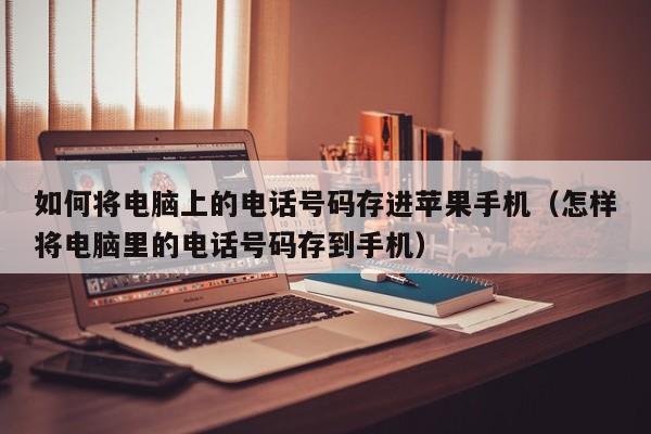 如何将电脑上的电话号码存进苹果手机(怎样将电脑里的电话号码存到手机)