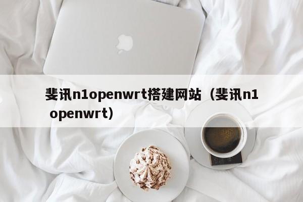 斐讯n1openwrt搭建网站(斐讯n1 openwrt)