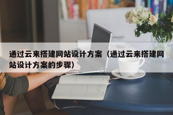 通过云来搭建网站设计方案（通过云来搭建网站设计方案的步骤）
