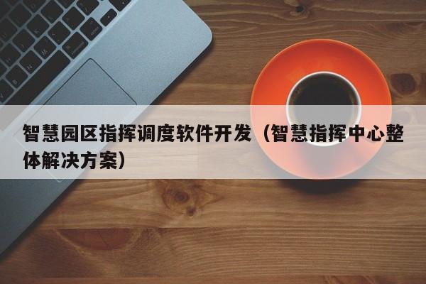 智慧园区指挥调度软件开发(智慧指挥中心整体解决方案)