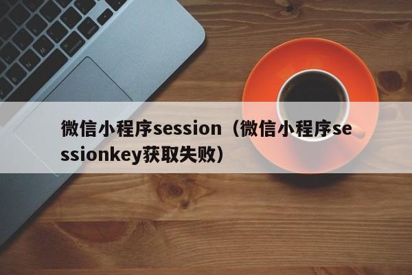 微信小程序session（微信小程序sessionkey获取失败）